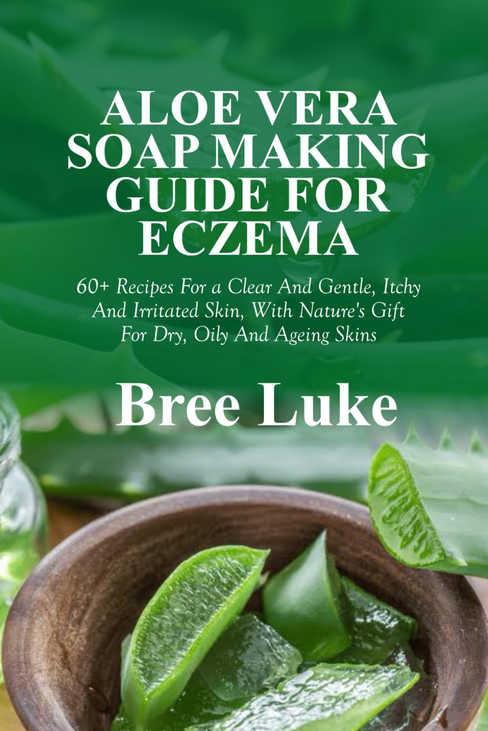 ALOE VERA SOAP MAKING GUIDE FOR ECZEMA: 60+ Recipes For a Clear And Gentle, Itchy And Irritated Skin, With Nature's Gift For Dry, Oily And Ageing Skins