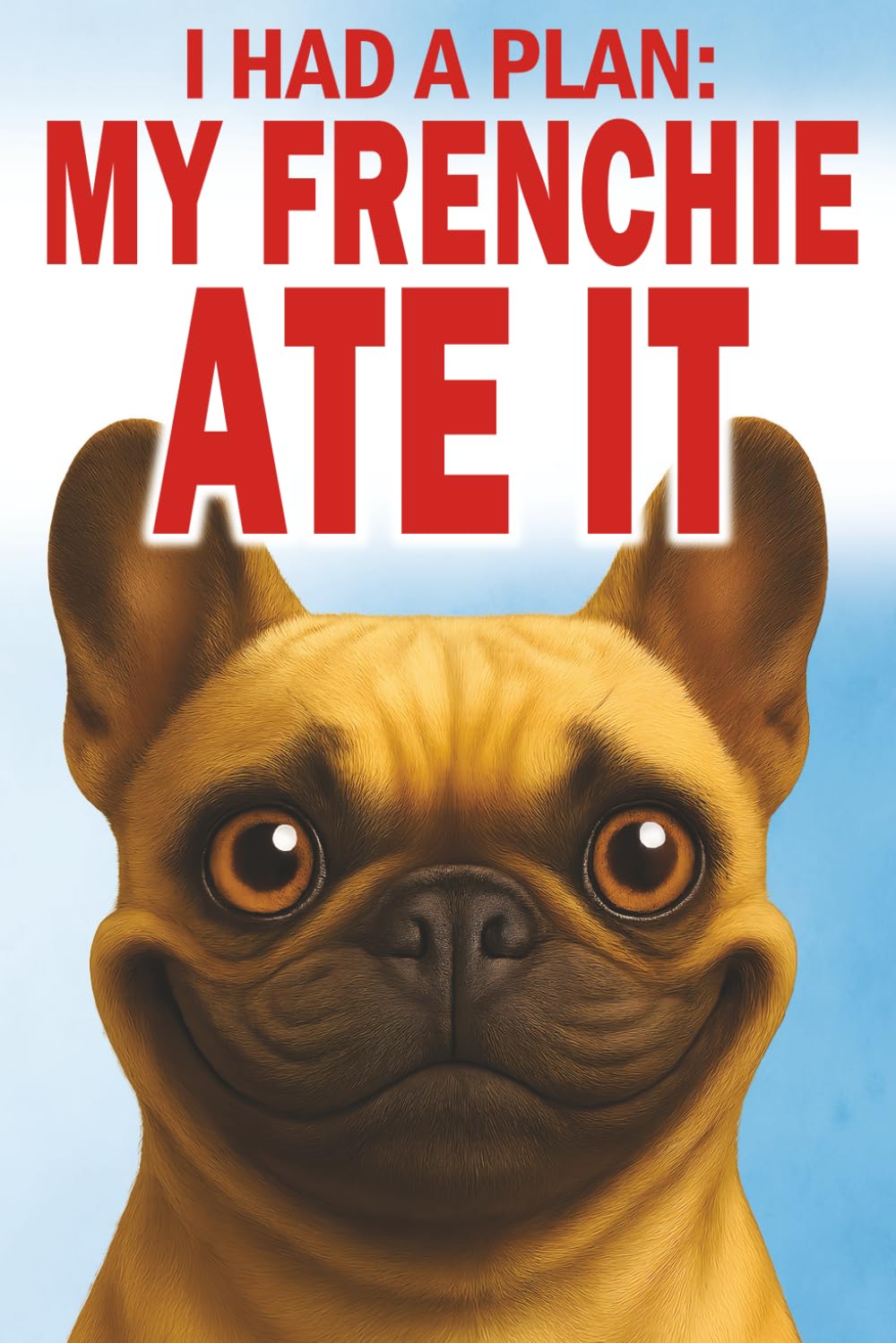 I Had a Plan, My Frenchie Ate It: Hilarious Misadventures of Love, Chaos, and Questionable Obedience