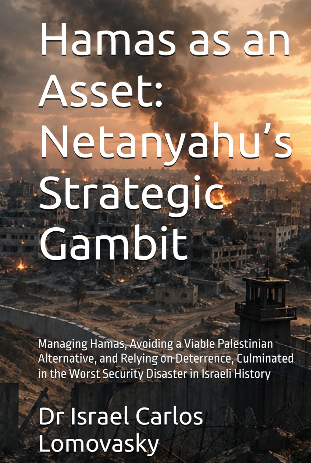 Hamas as an Asset: Netanyahu’s Strategic Gambit: Managing Hamas, Avoiding a Viable Palestinian Alternative, and Relying on Deterrence, Culminated in ... Gaza, and the October 7 Catastrophe)