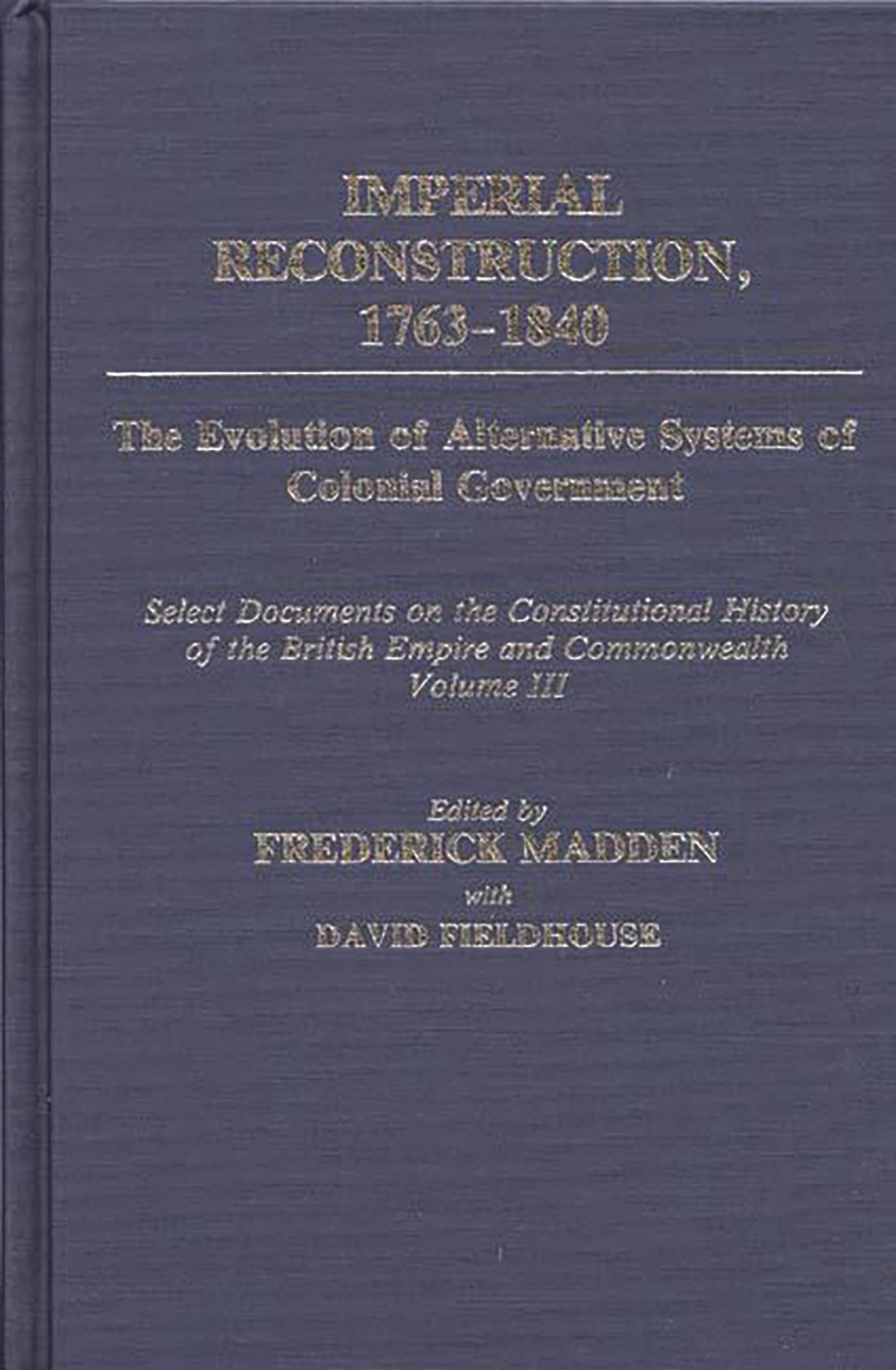 Imperial Reconstruction 1763-1840: The Evolution of Alternative Systems of Colonial Government; Select Documents on the Constitutional History of the ... Volume III (Documents in Imperial History) Hardcover – 16 Jun. 1987