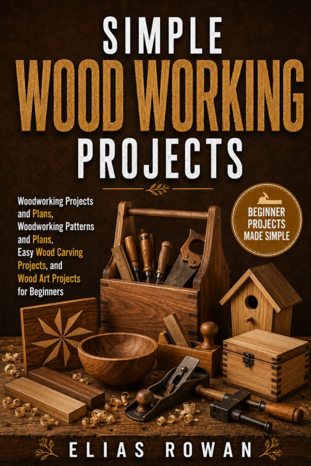 Simple Wood Working Projects: Woodworking Projects and Plans, Woodworking Patterns and Plans, Easy Wood Carving Projects, and Wood Art Projects for Beginners