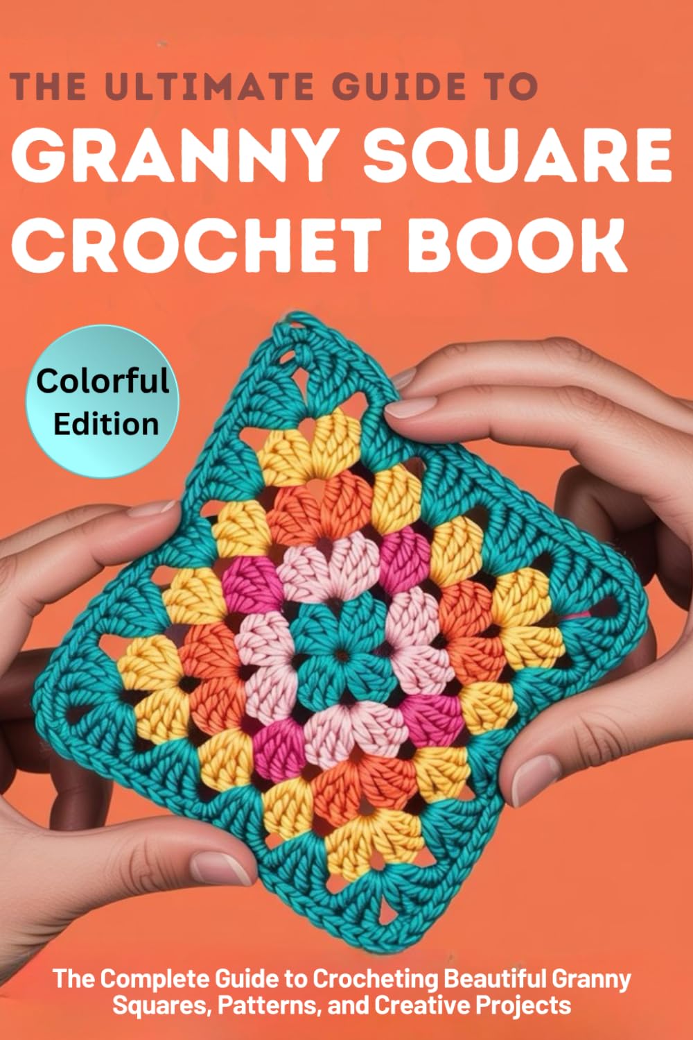 The Ultimate Guide to Granny Square Crochet Book: The Complete Step-by-Step Guide to Crocheting Beautiful Granny Squares, Patterns, and Creative Projects for Teens and Adults.