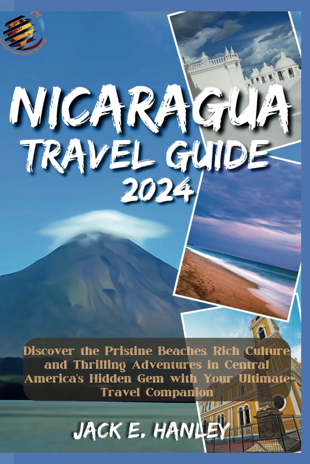 NICARAGUA TRAVEL GUIDE: Discover the Pristine Beaches, Rich Culture, and Thrilling Adventures in Central America's Hidden Gem with Your Ultimate Travel Companion (Hanley's Guide Around The World)