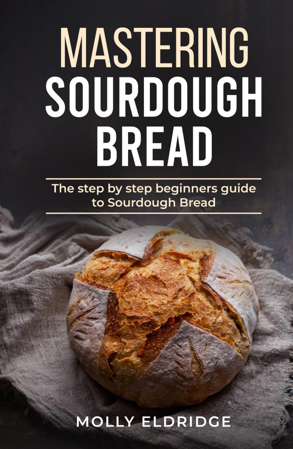 Mastering Sourdough Bread: Step by Step Guidance, Expert Tips and Tricks, and Diverse Recipes to Make Artisan Bread at Home