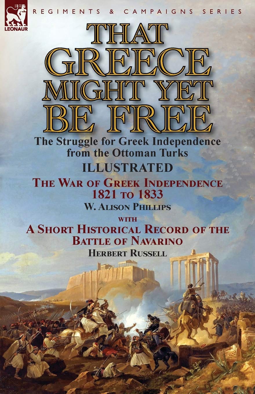 That Greece Might Yet Be Free: the Struggle for Greek Independence from the Ottoman Turks The War of Greek Independence 1821 to 1833 by W. Alison ... of the Battle of Navarino by Herbert Russell