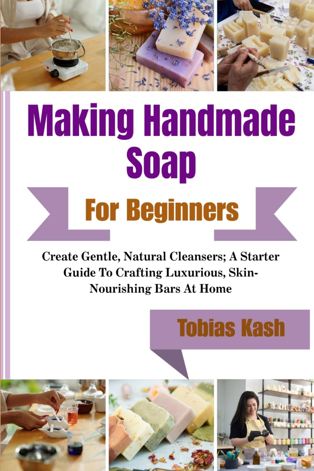 Making Handmade Soap For Beginners: Create Gentle, Natural Cleansers; A Starter Guide To Crafting Luxurious, Skin-Nourishing Bars At Home