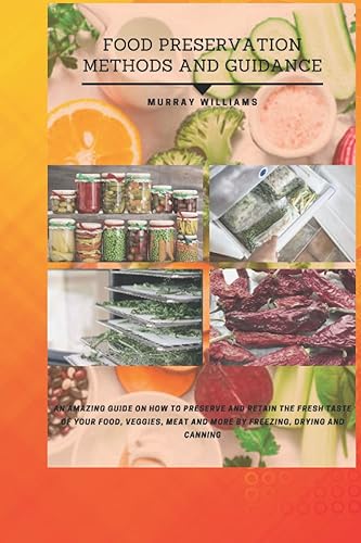 Food Preservation Methods and Guidance: An amazing guide on how to preserve and retain fresh taste of your food, veggies, meat and more by freezing, drying and canning.