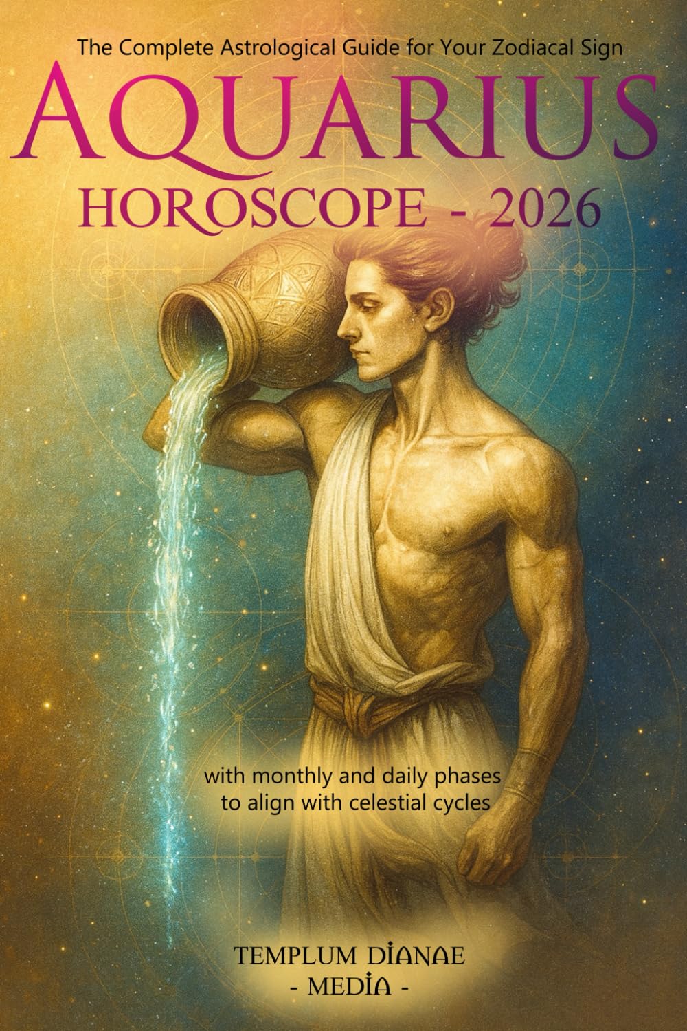 Aquarius Horoscope - 2026: The Complete Astrological Guide for Your Zodiacal Sign with monthly and daily phases to align with celestial cycles