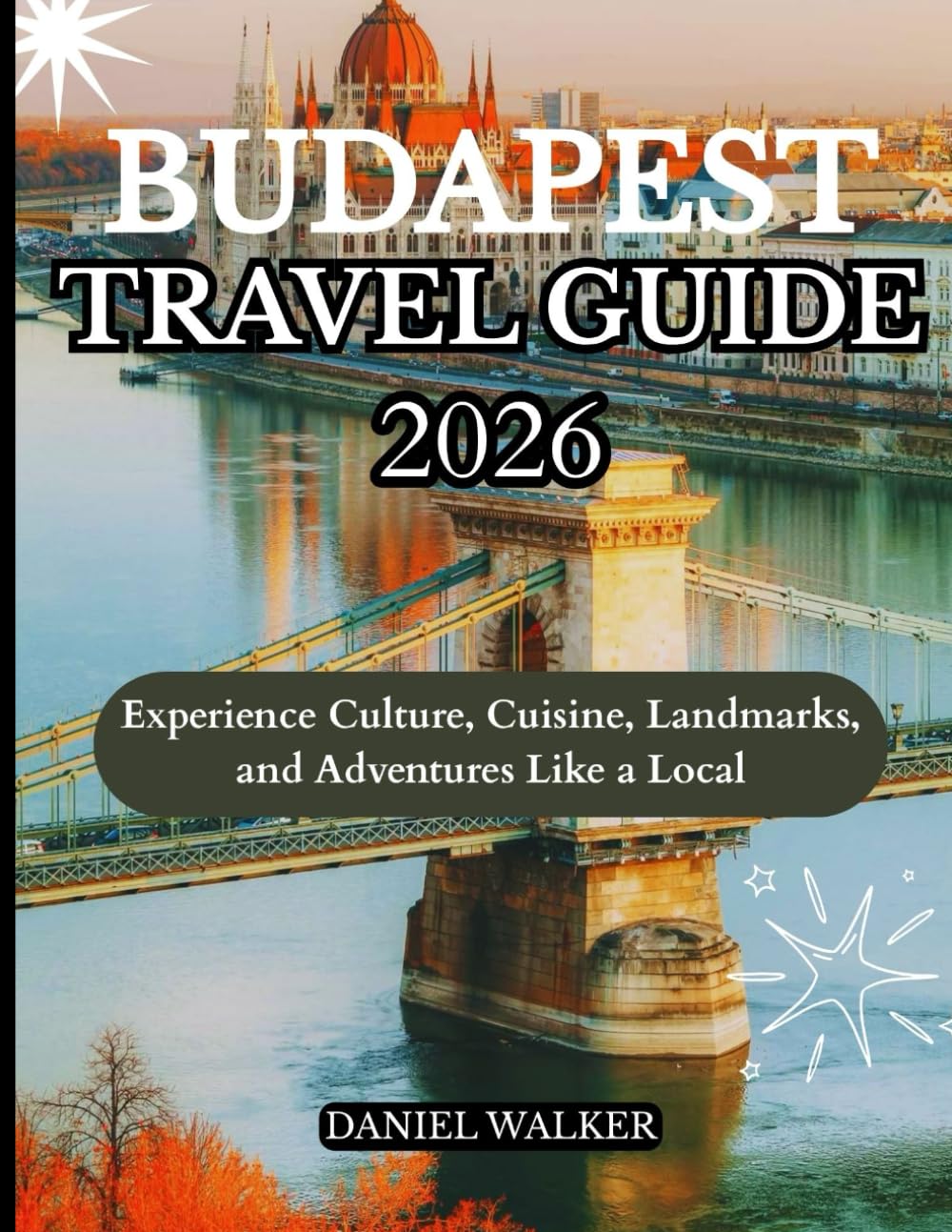 BUDAPEST TRAVEL GUIDE 2026: Experience Culture, Cuisine, Landmarks, and Adventures Like a Local