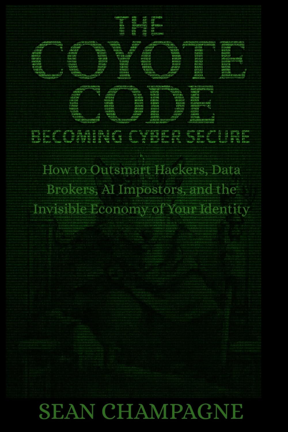 The Coyote Code: Becoming Cyber Secure: How To Outsmart Hackers, Data Brokers, AI Impostors, and The Invisible Economy Of Your Identity (Self-Sovereign Series)