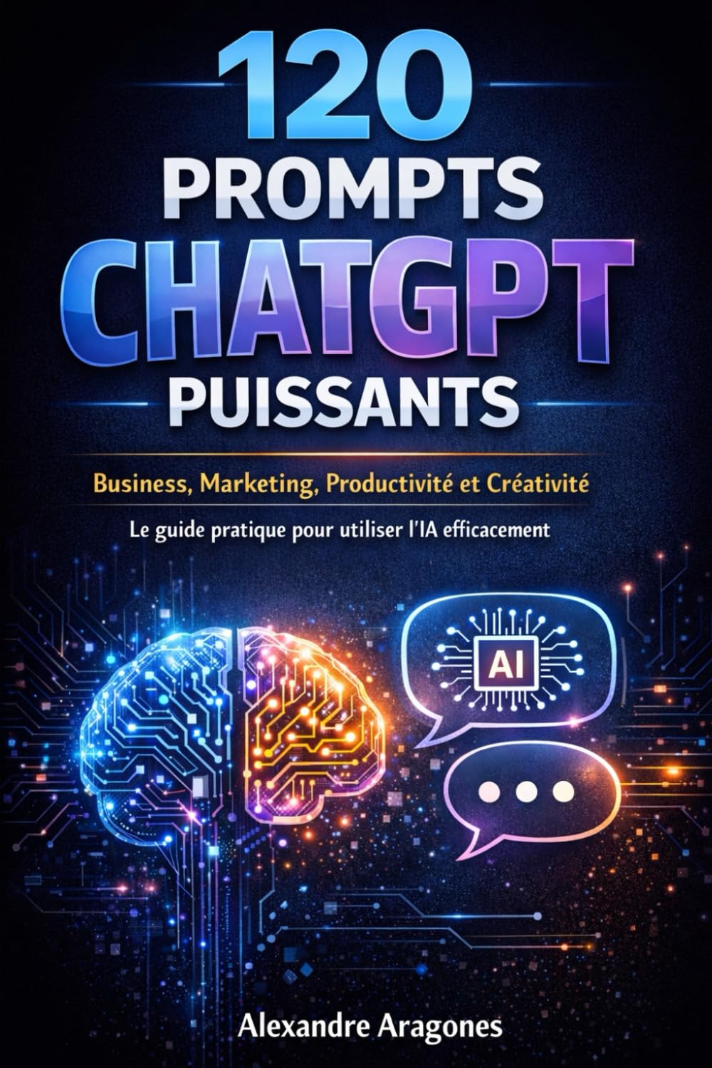 120 Prompts ChatGPT Puissants: Business, Marketing, Productivité et Créativité : le guide pratique pour utiliser l’IA efficacement