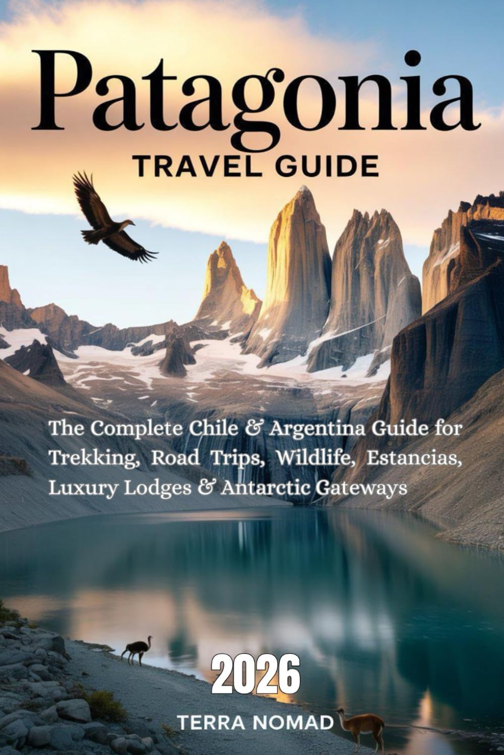 PATAGONIA TRAVEL GUIDE: The Complete Chile & Argentina Guide for Trekking, Road Trips, Wildlife, Estancias, Luxury Lodges & Antarctic Gateways
