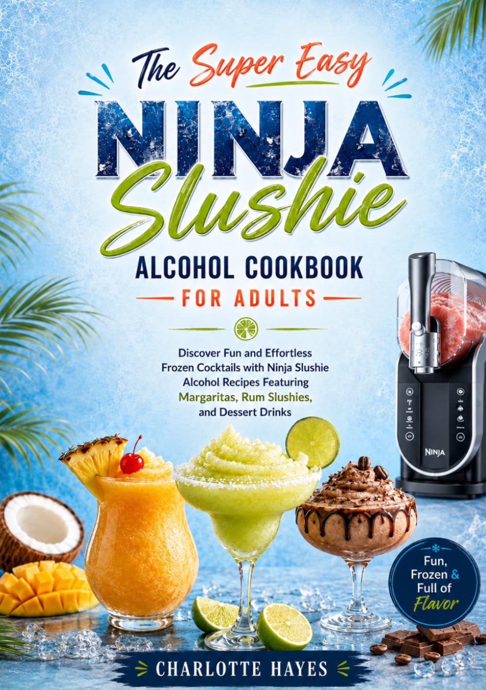 The Super Easy Ninja Slushie Alcohol Cookbook for Adults: Discover Fun and Effortless Frozen Cocktails with Ninja Slushie Alcohol Recipes Featuring Margaritas, Rum Slushies, and Dessert Drinks