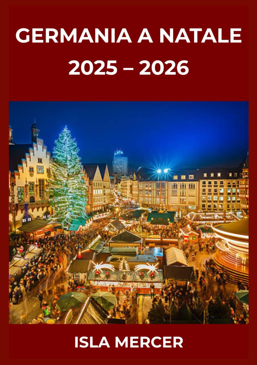 GERMANIA A NATALE: GUIDA AI MERCATI E ALLE ESPERIENZE 2025–2026: Avventure invernali memorabili, sapori tipici e momenti indimenticabili per famiglie, coppie e viaggiatori singoli