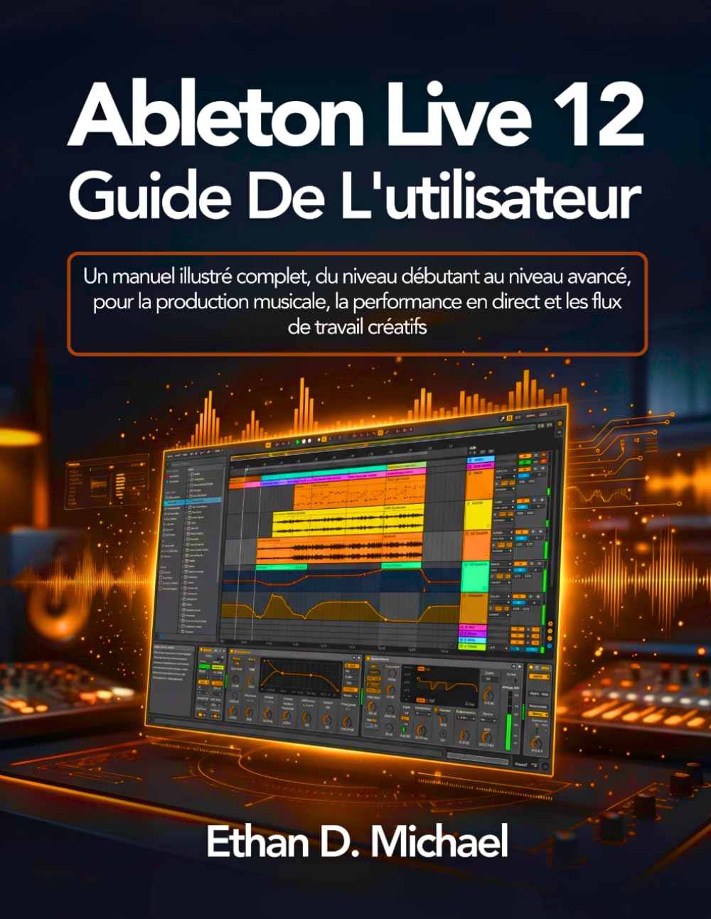 Ableton Live 12 Guide De L'utilisateur: Un manuel illustré complet, du niveau débutant au niveau avancé, pour la production musicale, la performance ... les flux de travail créatifs (French Edition)
