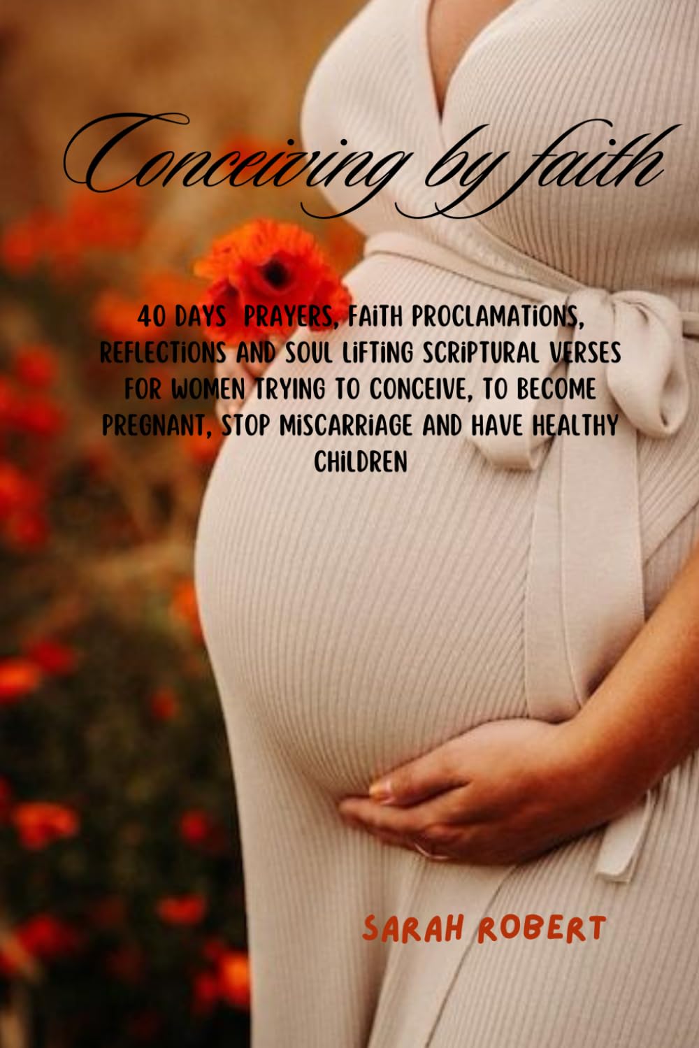 CONCEIVING BY FAITH: 40 DAYS PRAYERS, FAITH PROCLAMATIONS, REFLECTIONS AND SOUL LIFTING SCRIPTURAL VERSES FOR WOMEN TRYING TO CONCEIVE, TO BECOME PREGNANT, STOP MISCARRIAGE AND HAVE HEALTHY CHILDREN