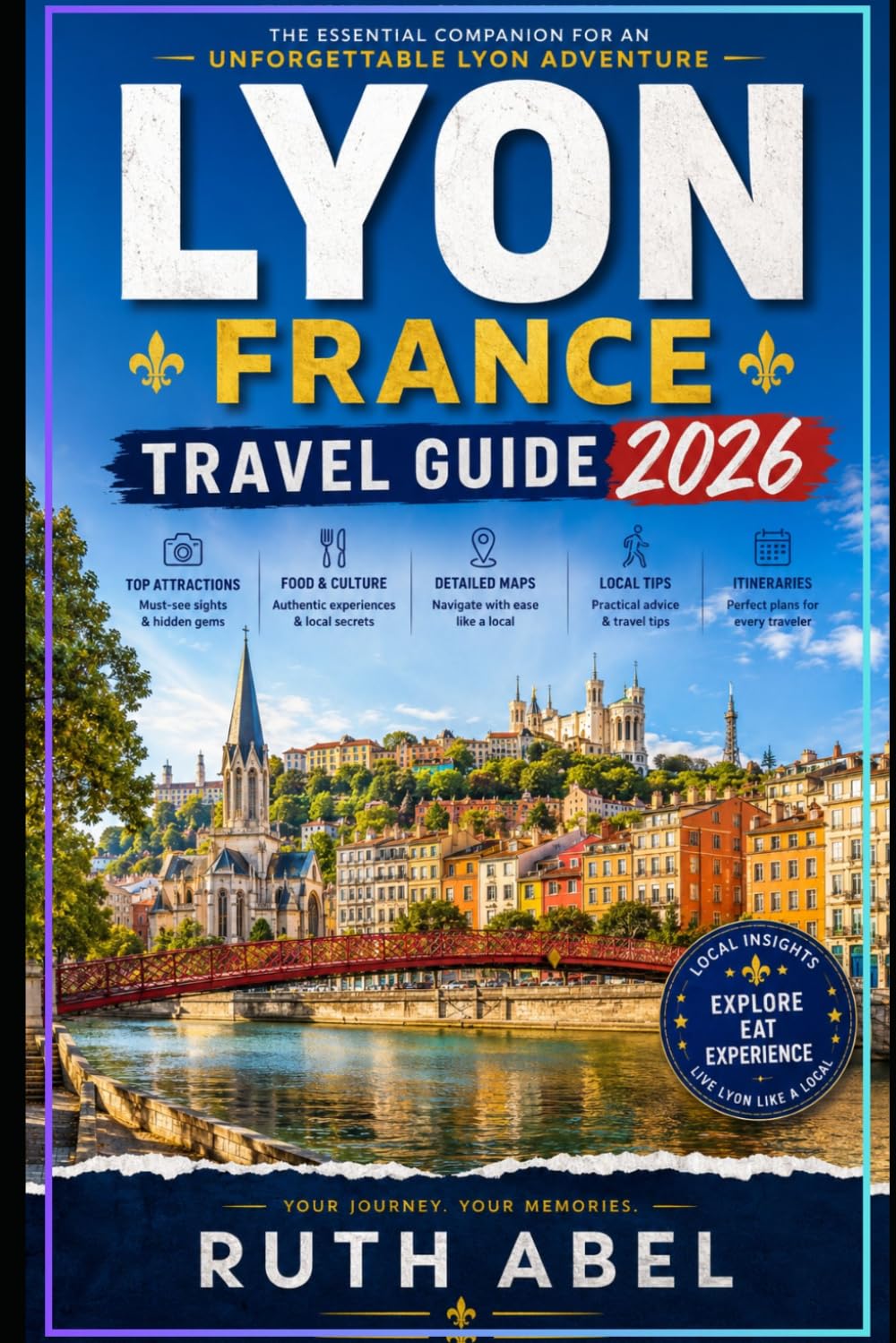 LYON FRANCE TRAVEL GUIDE 2026: Local Guide to Hidden Gems, Historic Streets, Food Culture, Scenic Walks & Unforgettable Experiences in Lyon