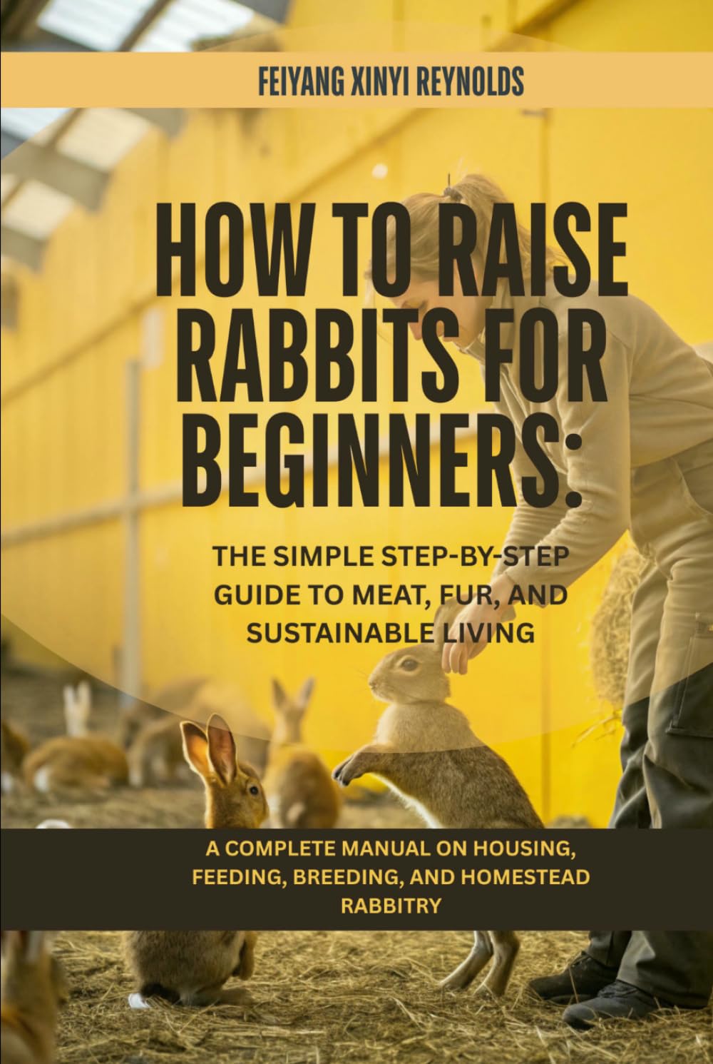 How to Raise Rabbits for Beginners: The Simple Step-by-Step Guide to Meat, Fur, and Sustainable Living: A Complete Manual on Housing, Feeding, Breeding, and Homestead Rabbitry