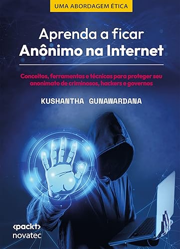 Aprenda a Ficar Anônimo na Internet: Conceitos, Ferramentas e Técnicas Para Proteger seu Anonimato de Criminosos, Hackers e Governos