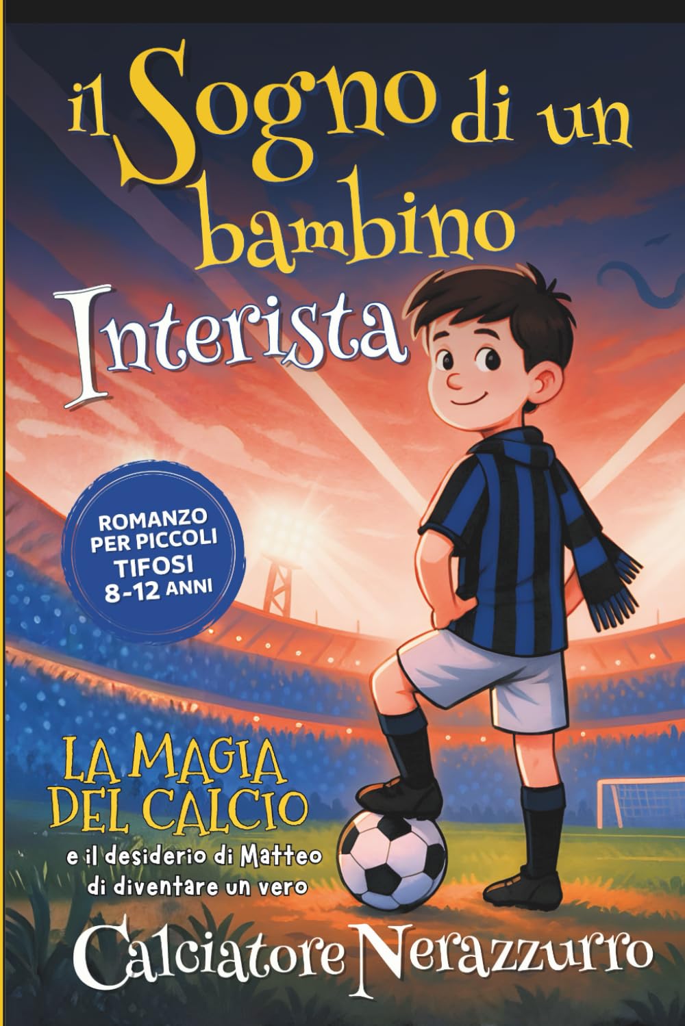 Il Sogno di un bambino INTERISTA - Romanzo per Piccoli Tifosi 8-12 anni: La Magia del Calcio e il Desiderio di Matteo di diventare un Calciatore NERAZZURRO