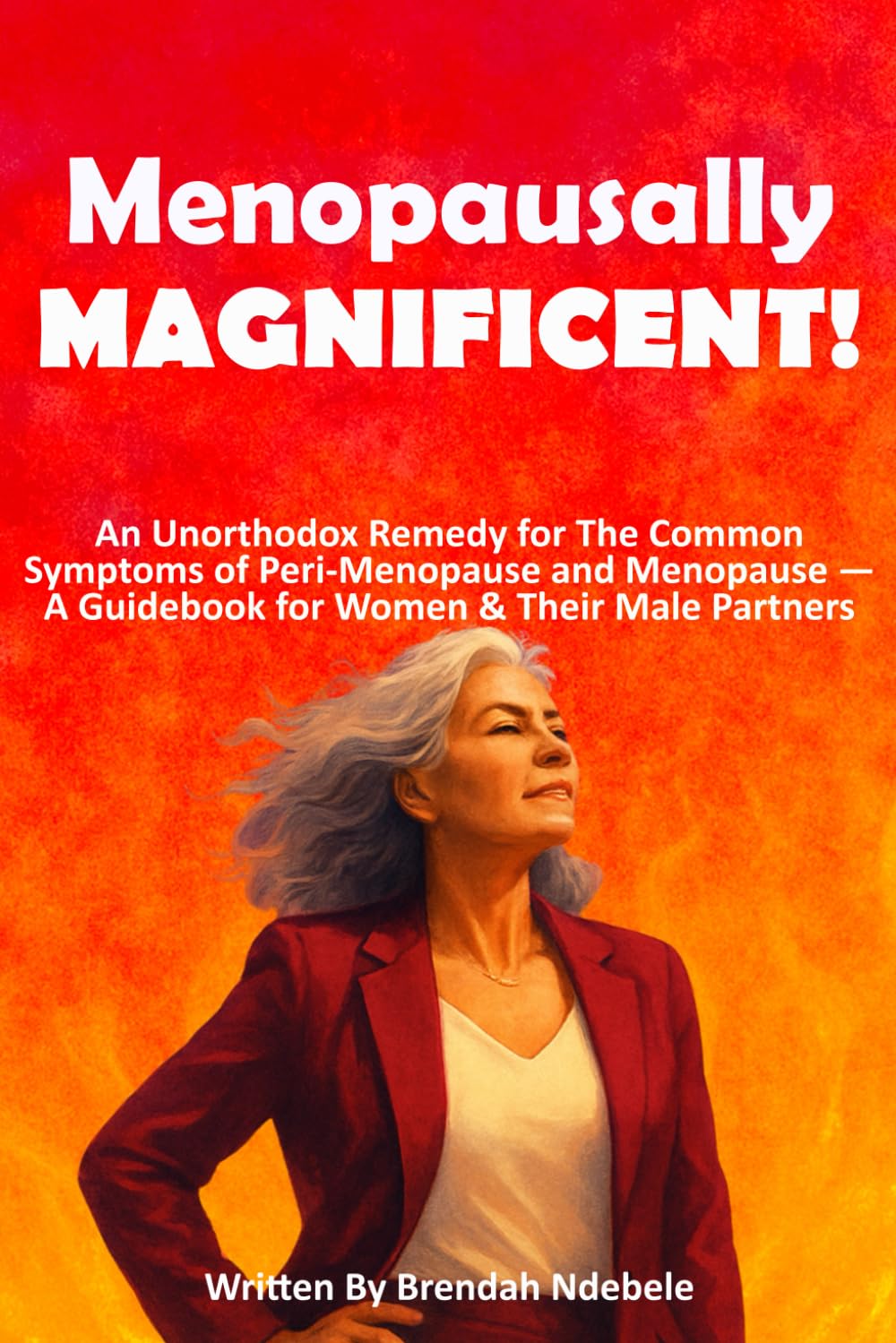 MENOPAUSALLY MAGNIFICENT!: An Unorthodox Remedy for The Common Symptoms of Peri-Menopause and Menopause — A Guidebook for Women & Their Male Partners