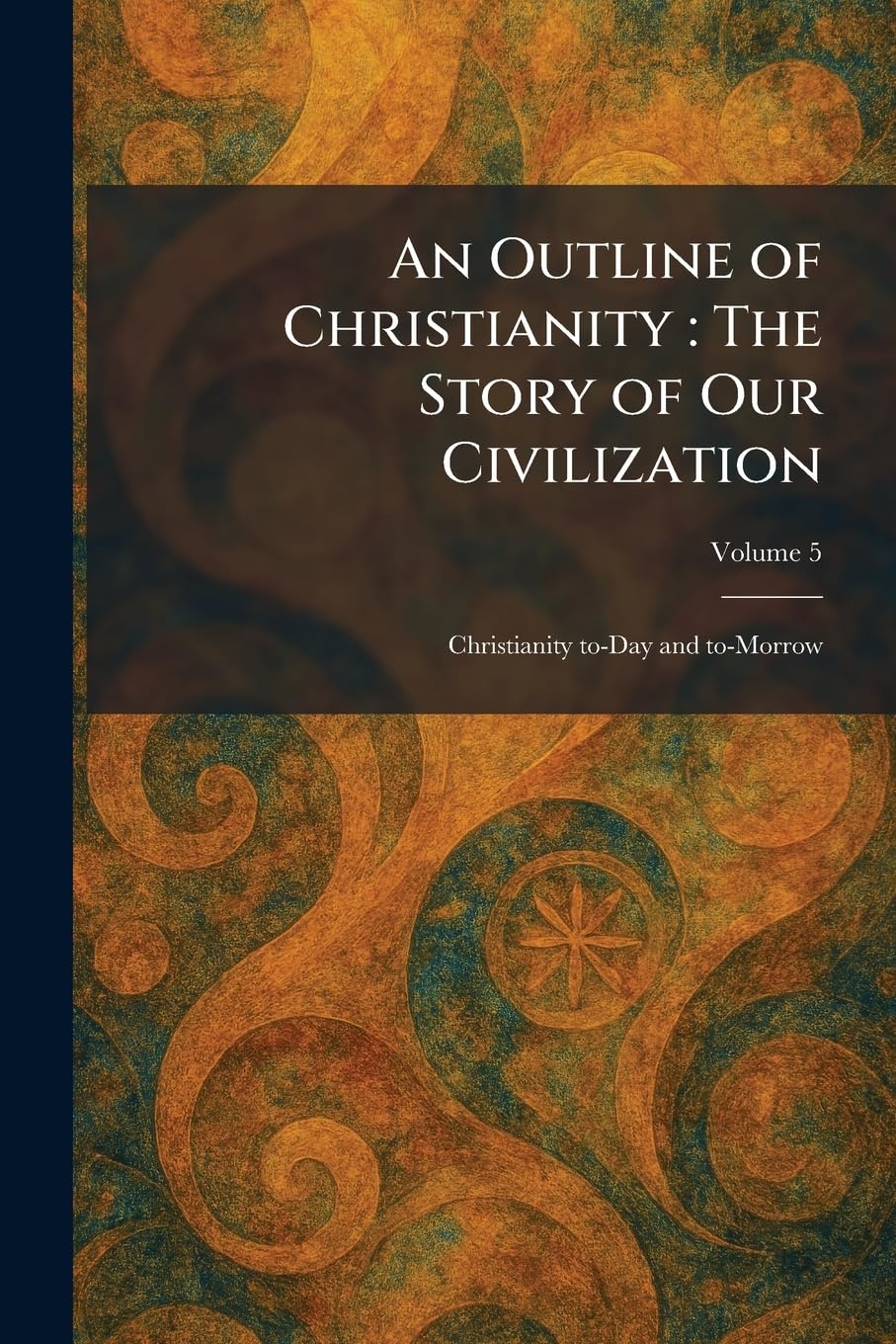 An Outline of Christianity: The Story of Our Civilization: Christianity To-Day and To-Morrow