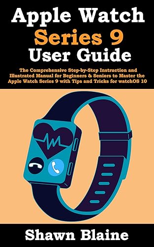 Apple Watch Series 9 User Guide: The Comprehensive Step-by-Step Instruction and Illustrated Manual for Beginners &amp; Seniors to Master the Apple Watch Series 9 with Tips and Tricks for watchOS 10