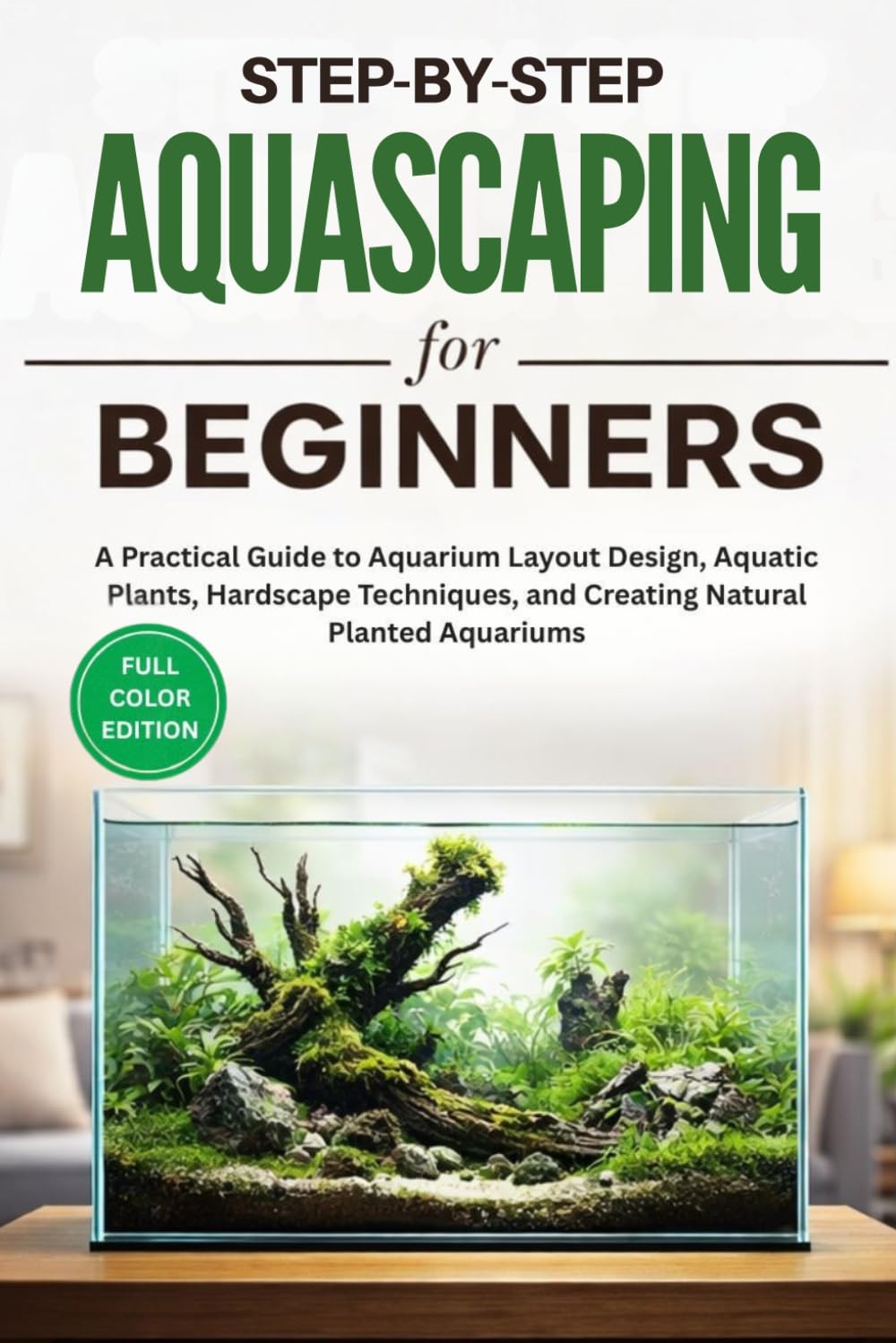 Step-by-Step Aquascaping for Beginners: A Practical Guide to Aquarium Layout Design, Aquatic Plants, Hardscape Techniques, and Creating Natural Planted Aquariums
