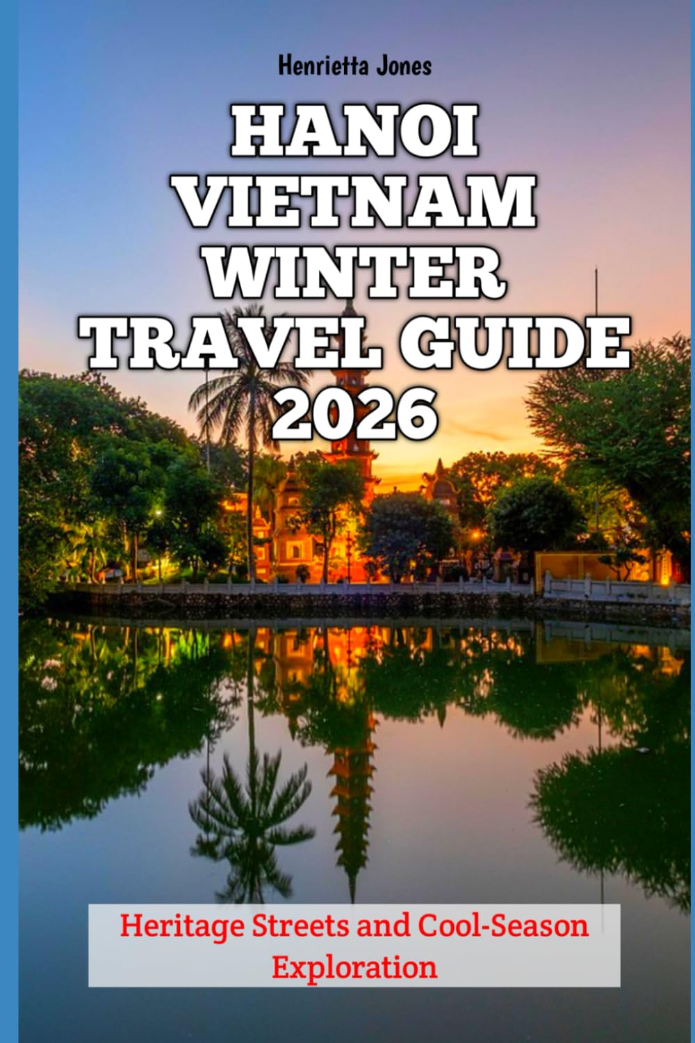 Hanoi Vietnam Winter Travel Guide 2026: Heritage Streets and Cool-Season Exploration (2026 Travel Books, Vacation and Tour Guides)