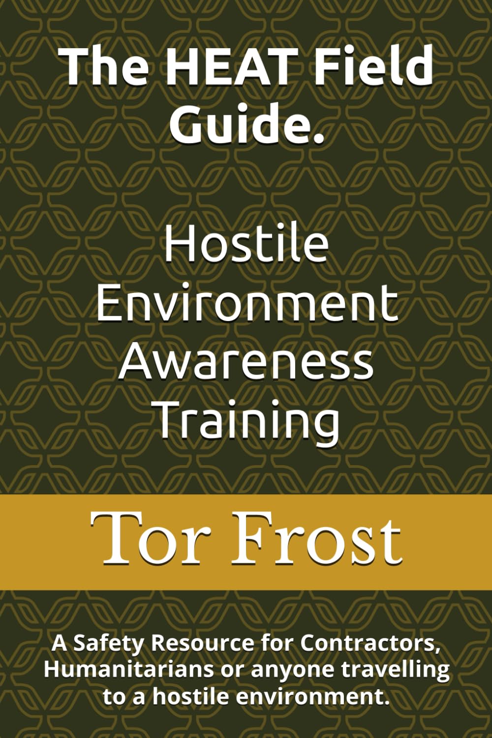 The HEAT Field Guide. Hostile Environment Awareness Training: A Safety Resource for Contractors, Humanitarians or anyone travelling to a hostile environment.