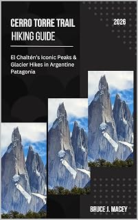 CERRO TORRE TRAIL HIKING GUIDE 2026: EL CHALTÉN’S ICONIC PEAKS & GLACIER HIKES IN ARGENTINE PATAGONIA (Journey Chronicles 2025 Book 40)