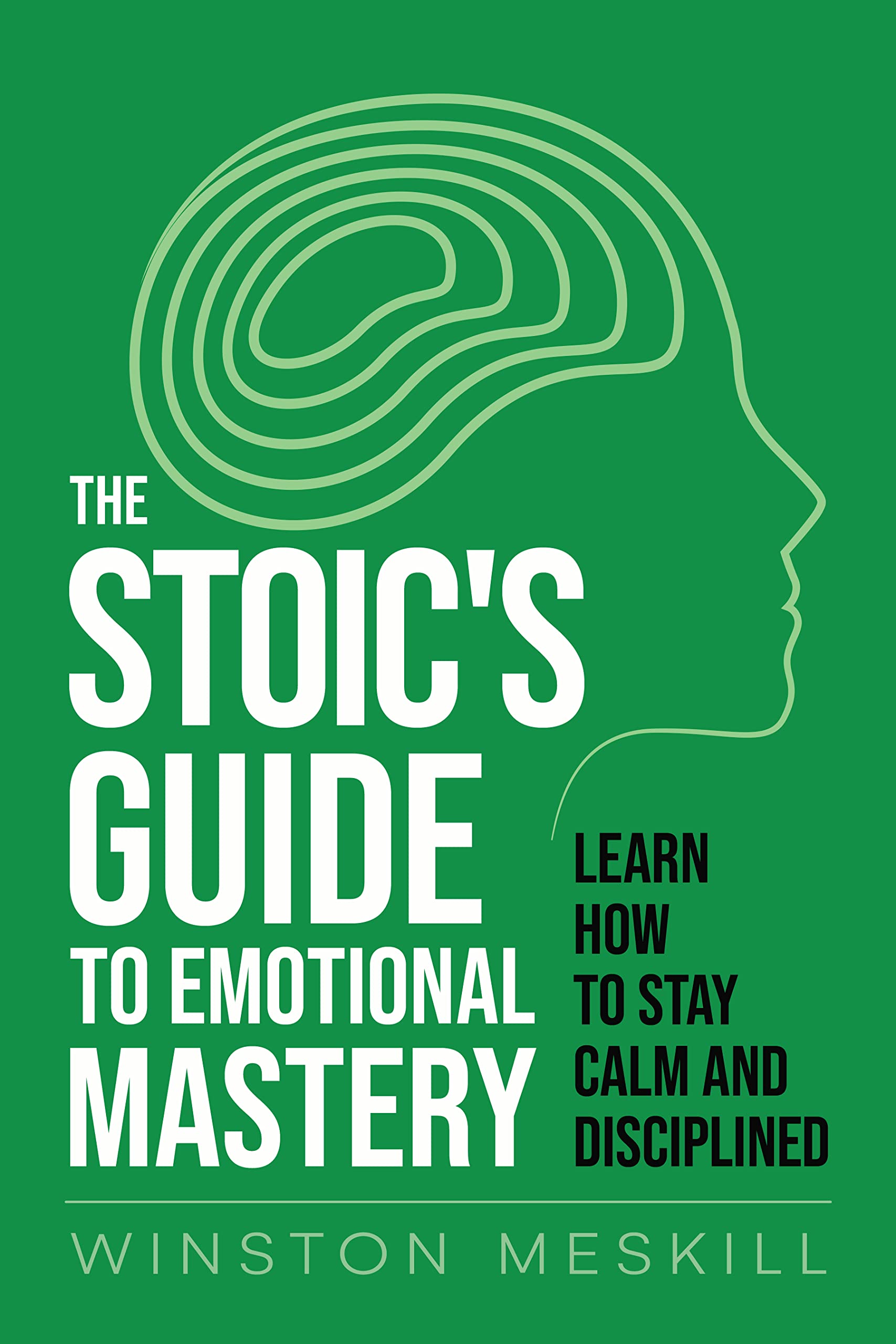 The Stoic’s Guide to Emotional Mastery: Learn How to Stay Calm and Disciplined (Stoicism Book 1)