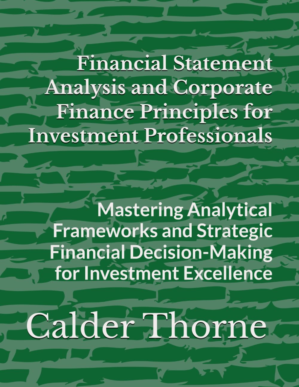 Financial Statement Analysis and Corporate Finance Principles for Investment Professionals: Mastering Analytical Frameworks and Strategic Financial Decision-Making for Investment Excellence