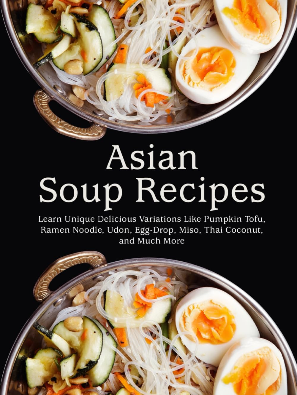 Asian Soup Recipes: Learn Unique Delicious Variations Like Pumpkin Tofu, Ramen Noodle, Udon, Egg-Drop, Miso, Thai Coconut, and Much More (Asian Recipes)