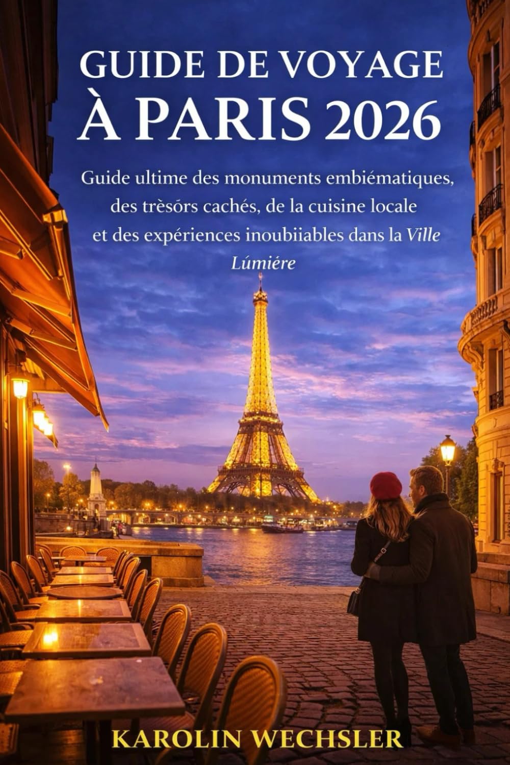 GUIDE DE VOYAGE À PARIS 2026: Guide ultime des monuments emblématiques, des trésors cachés, de la cuisine locale et des expériences inoubliables dans la Ville Lumière