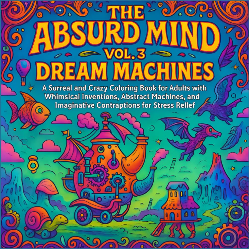 The Absurd Mind Vol. 3 Dream Machines: A Surreal and Crazy Coloring Book for Adults with Whimsical Inventions, Abstract Machines, and Imaginative Contraptions for Stress Relief and Creative Fun