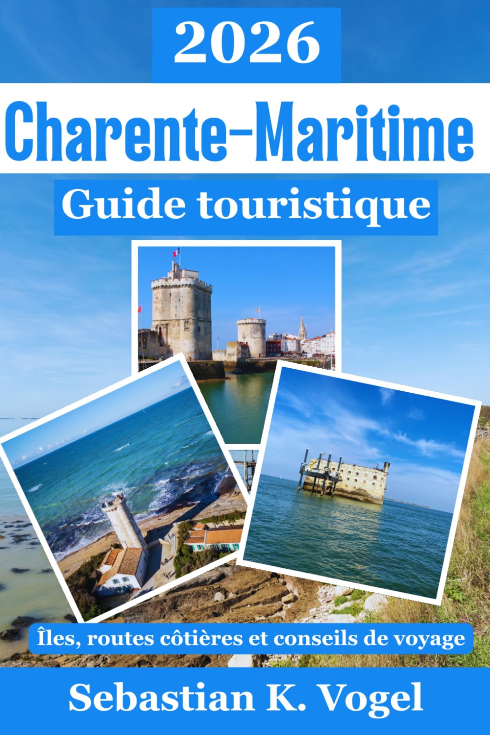 Guide touristique de la Charente-Maritime 2026: Découvrez La Rochelle, l'île de Ré, l'île d'Oléron, Royan et Rochefort – plages, pistes cyclables, ... pratiques pour votre voyage en France