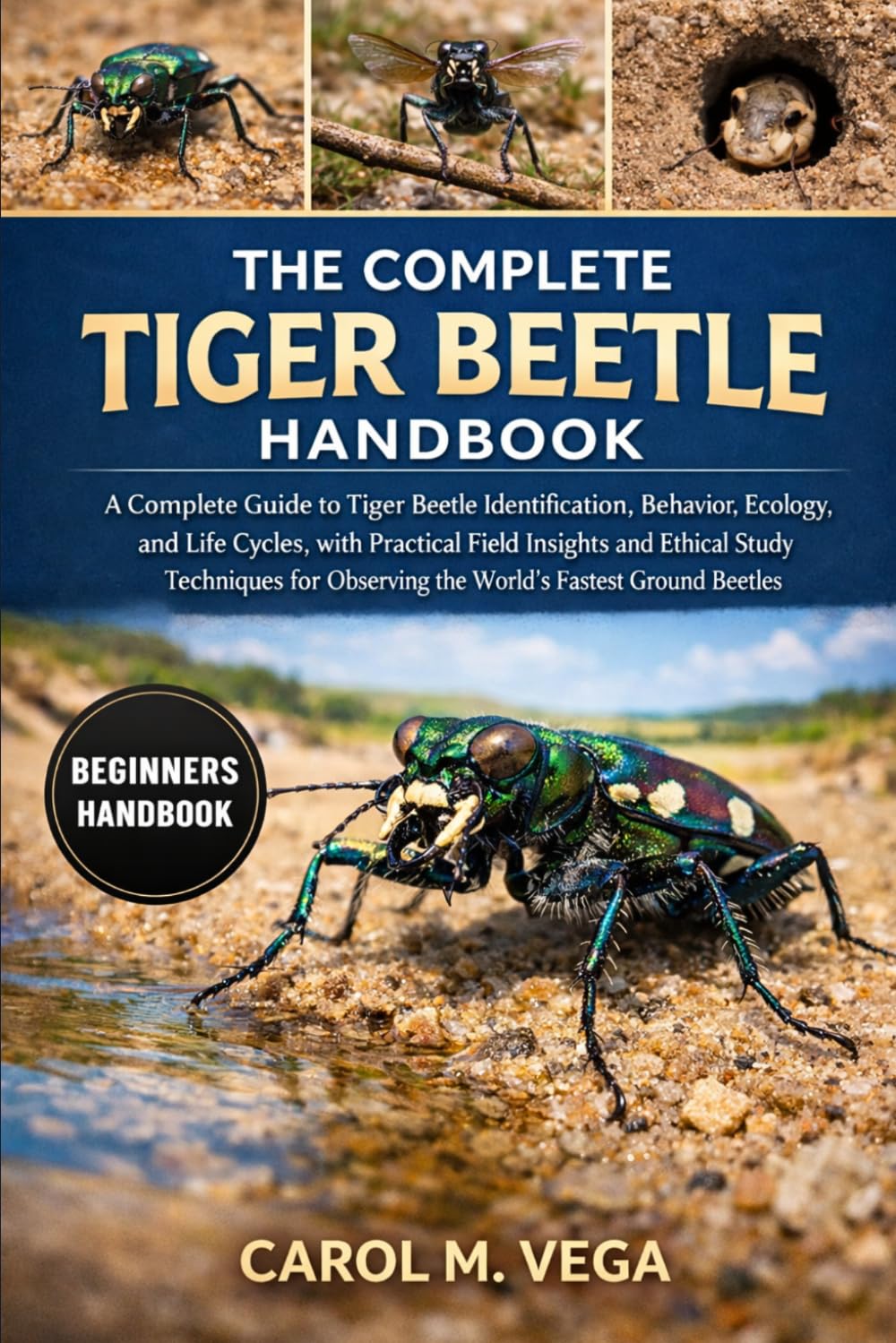 THE COMPLETE TIGER BEETLE HANDBOOK: A Complete Guide to Tiger Beetle Identification, Behavior, Ecology, and Life Cycles, with Practical Field Insights ... Observing the World’s Fastest Ground Beetles