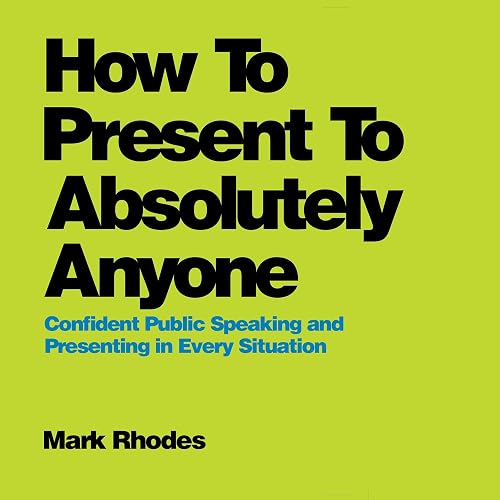 How to Present to Absolutely Anyone: Confident Public Speaking and Presenting in Every Situation
