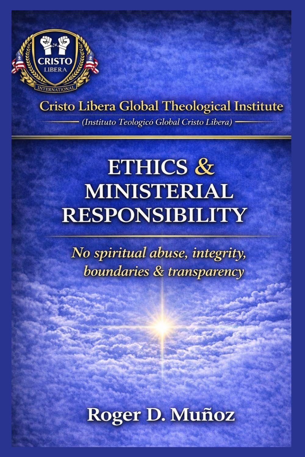 MINISTERIAL ETHICS & RESPONSIBILITY: No Spiritual Abuse, Integrity, Boundaries & Transparency: 8 (Cristo Libera Global Theological Institute – Official Ministerial Training Series)