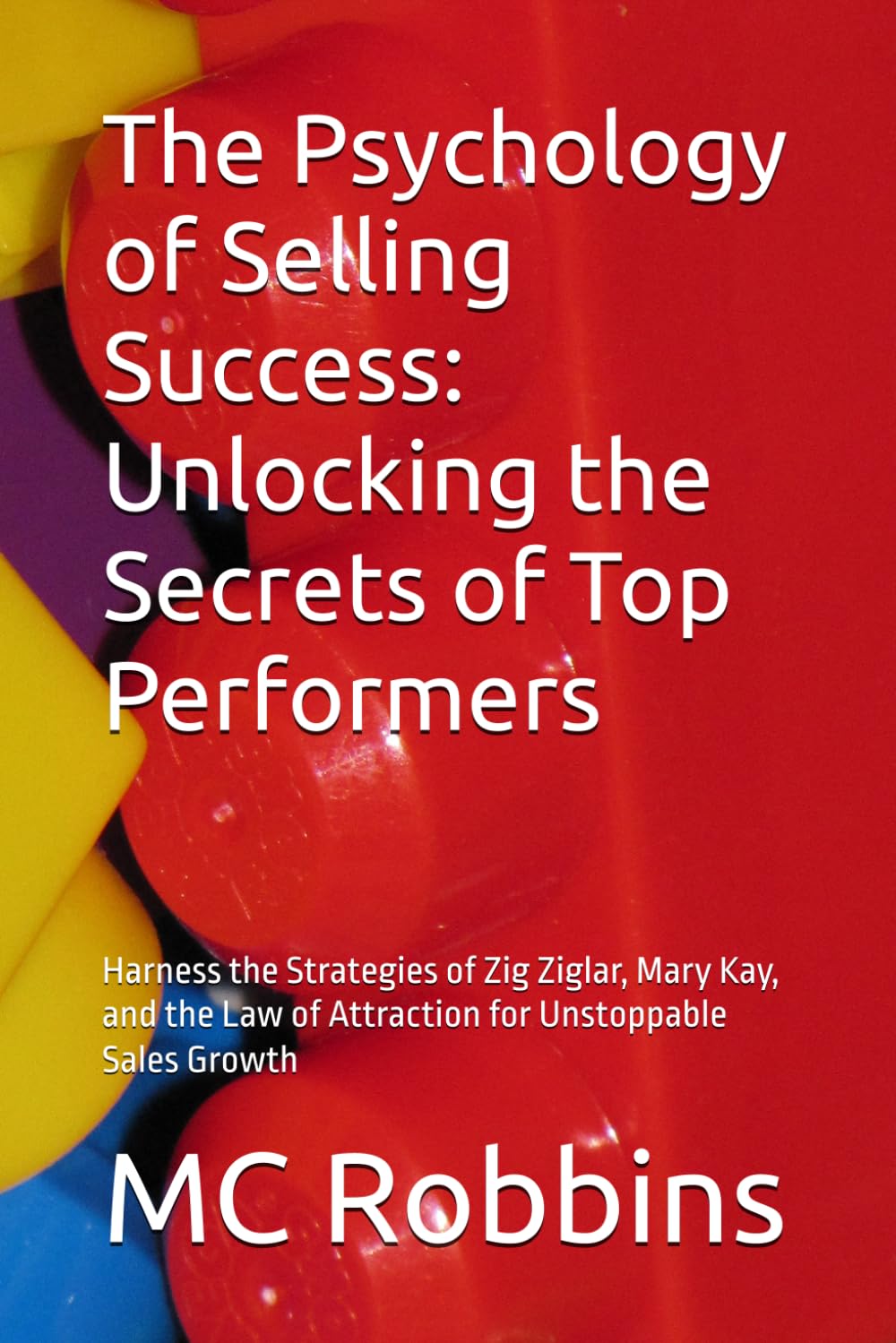 The Psychology of Selling Success: Unlocking the Secrets of Top Performers: Harness the Strategies of Zig Ziglar, Mary Kay, and the Law of Attraction for Unstoppable Sales Growth