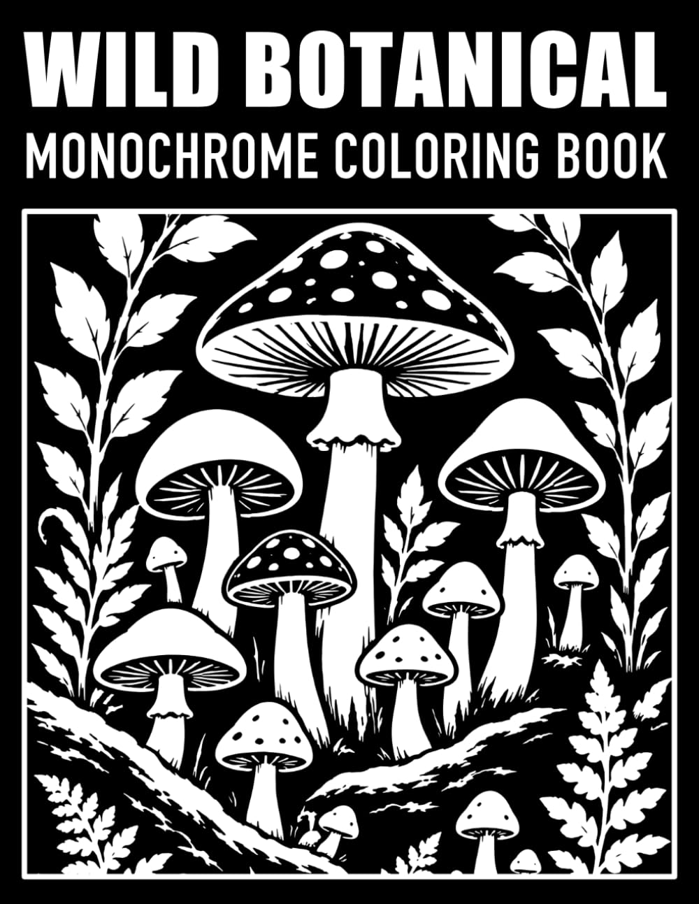 Wild Botanical Monochrome: Coloring Book for Adults and Teens: Woodland Mushrooms, Wild Plants, and Bold Nature-Inspired