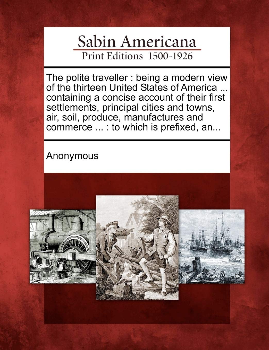 The Polite Traveller: Being a Modern View of the Thirteen United States of America ... Containing a Concise Account of Their First Settlements, ... and Commerce ...: To Which Is Prefixed, An...