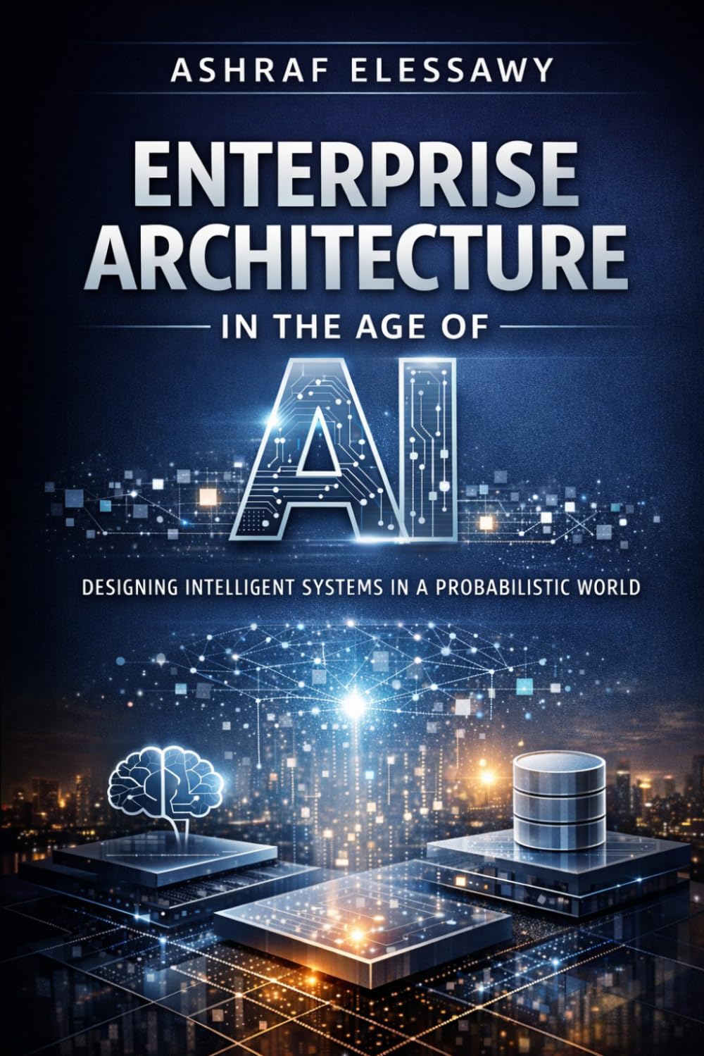 Enterprise Architecture in the Age of AI: Designing Intelligent Systems in a Probabilistic World: 2 (Enterprise Architecture - From Foundations to AI-Driven Transformation)