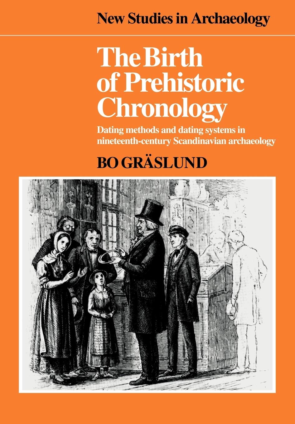 The Birth of Prehistoric Chronology: Dating Methods and Dating Systems in Nineteenth-Century Scandinavian Archaeology (New Studies in Archaeology)