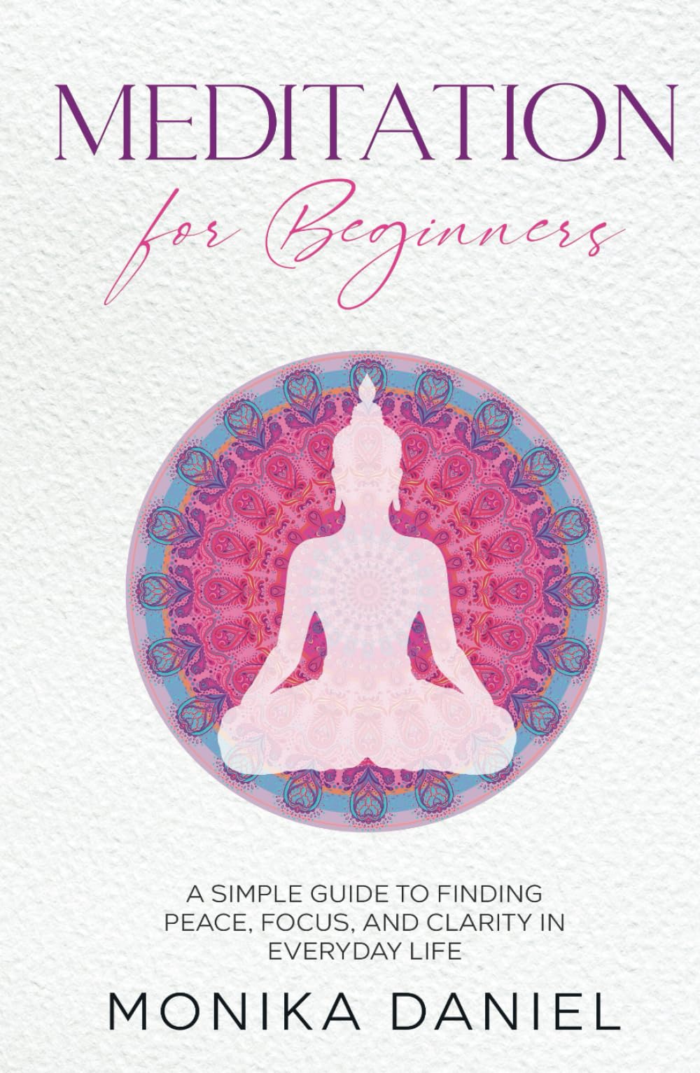 Meditation For Beginners: A Simple Guide to Finding Peace, Focus, and Clarity in Everyday Life (Beginners' Insight to the Holistic World)