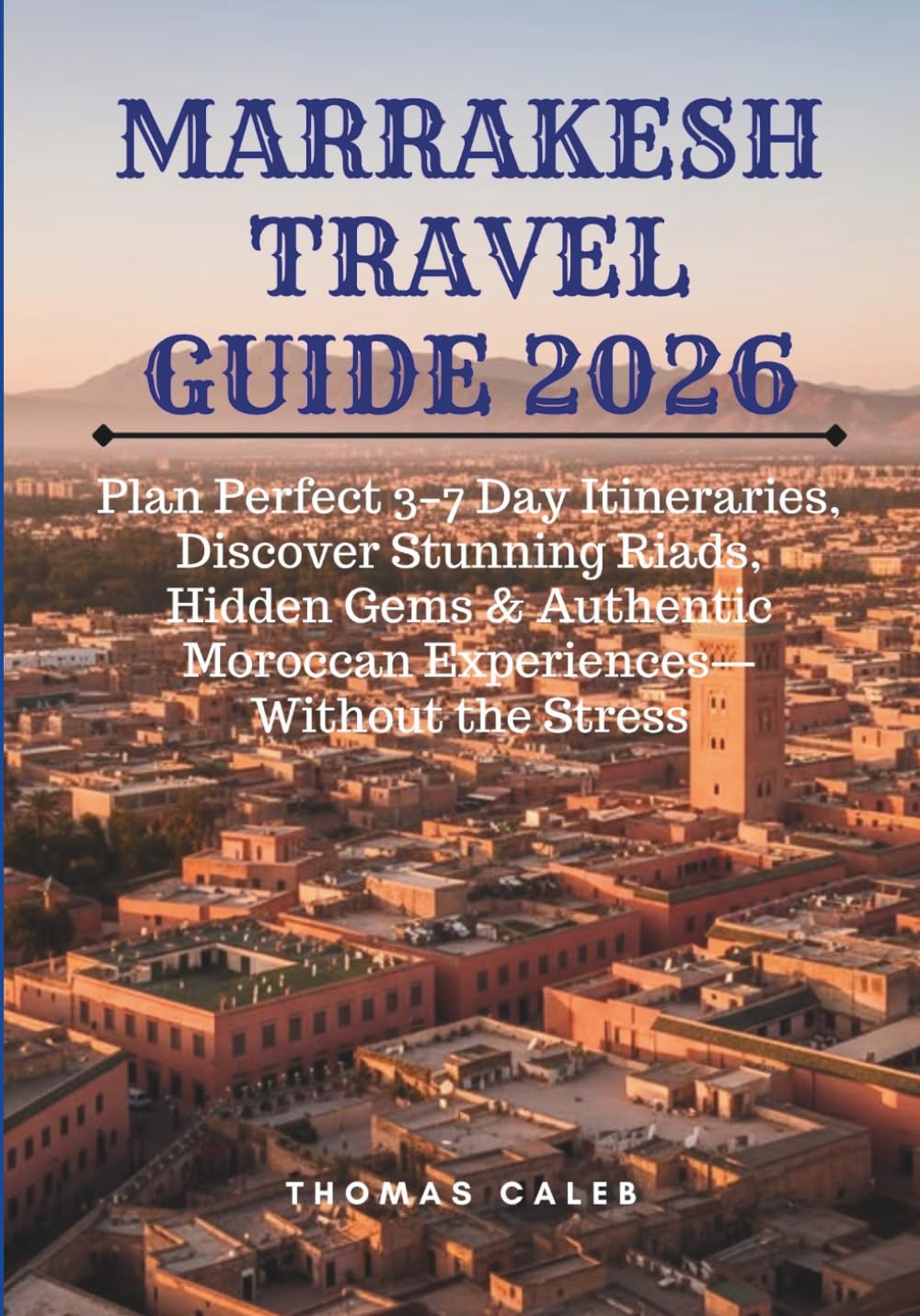 MARRAKESH TRAVEL GUIDE 2026: Plan Perfect 3–7 Day Itineraries, Discover Stunning Riads, Hidden Gems & Authentic Moroccan Experiences—Without the Stress