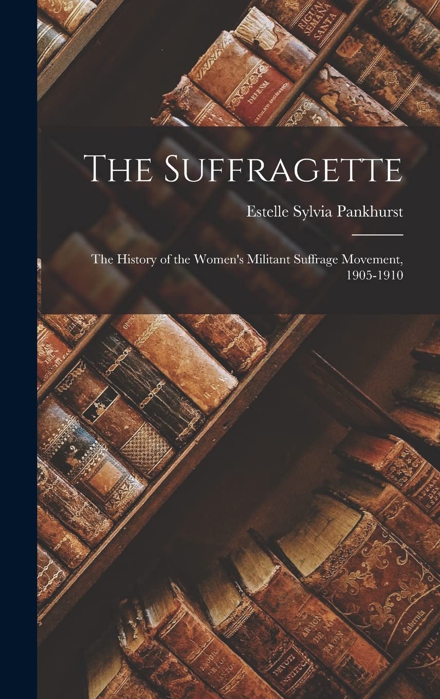 The Suffragette: The History of the Women's Militant Suffrage Movement, 1905-1910