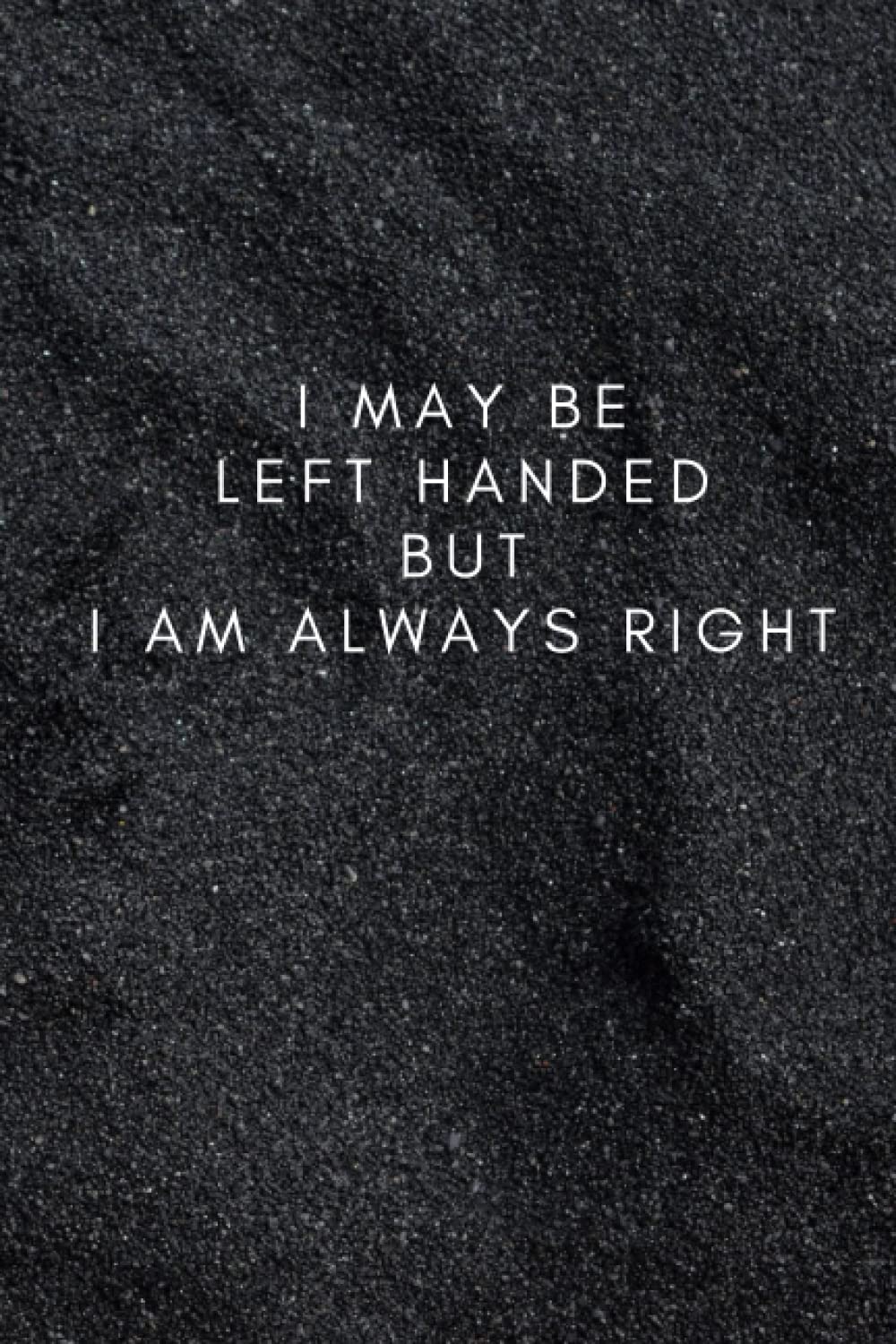 I May Be Left Handed But I Am Always Right: Funny Left Handed Gift For Women and Men, Left Handed Birthday Gift | 6x9 inch, 100 Pages, Lined Notebook Journal