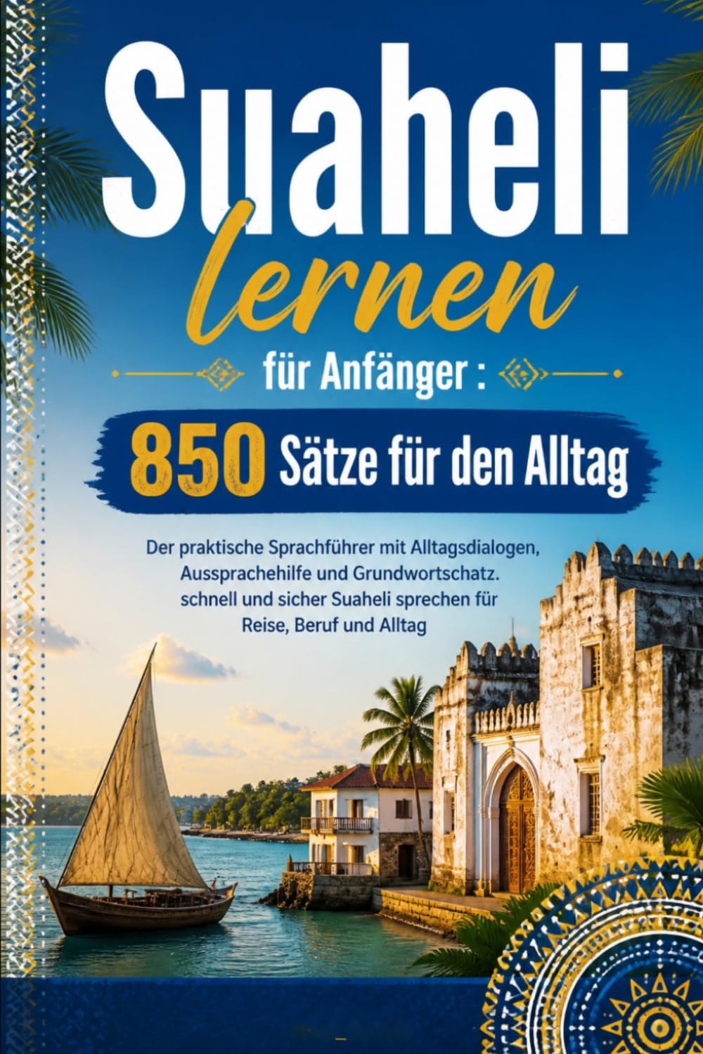 Suaheli lernen für Anfänger : 850 Sätze für den Alltag: Der praktische Sprachführer mit Alltagsdialogen, Aussprachehilfe und Grundwortschatz. schnell ... Suaheli sprechen für Reise, Beruf und Alltag